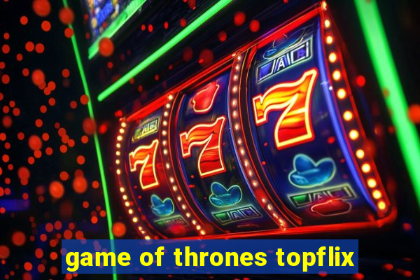 game of thrones topflix